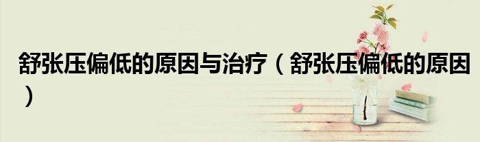 舒張壓偏低的原因與治療(舒張壓偏低的原因)