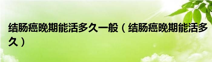 結腸癌晚期能活多久一般（結腸癌晚期能活多久）