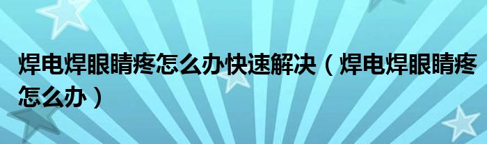 焊電焊眼睛疼怎么辦快速解決（焊電焊眼睛疼怎么辦）