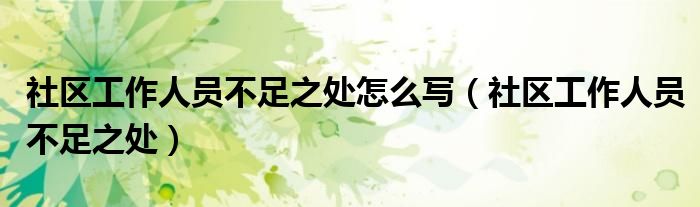 社區(qū)工作人員不足之處怎么寫(xiě)（社區(qū)工作人員不足之處）