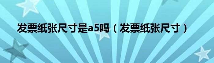 發(fā)票紙張尺寸是a5嗎（發(fā)票紙張尺寸）