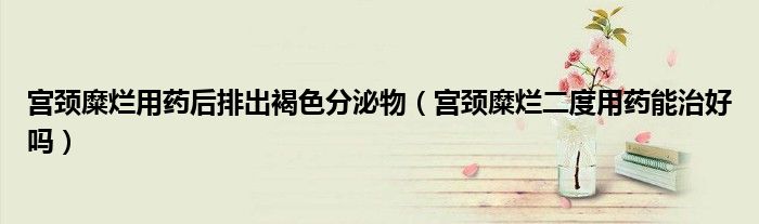 宮頸糜爛用藥后排出褐色分泌物（宮頸糜爛二度用藥能治好嗎）