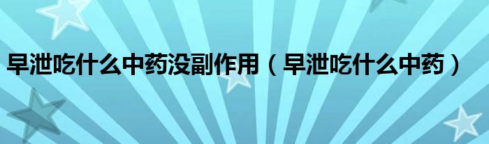 早泄吃什么中藥沒副作用（早泄吃什么中藥）