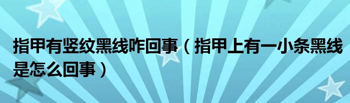 指甲有豎紋黑線咋回事（指甲上有一小條黑線是怎么回事）