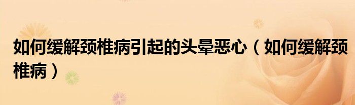 如何緩解頸椎病引起的頭暈惡心（如何緩解頸椎?。? /></span>
		<span id=