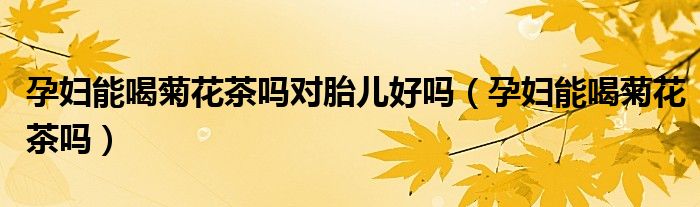 孕婦能喝菊花茶嗎對胎兒好嗎（孕婦能喝菊花茶嗎）