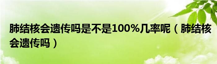 肺結(jié)核會遺傳嗎是不是100%幾率呢(肺結(jié)核會遺傳嗎)