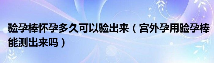 驗(yàn)孕棒懷孕多久可以驗(yàn)出來(lái)（宮外孕用驗(yàn)孕棒能測(cè)出來(lái)嗎）
