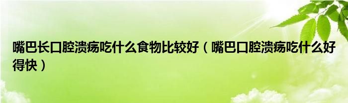 嘴巴長(zhǎng)口腔潰瘍吃什么食物比較好(嘴巴口腔潰瘍吃什么好得快)