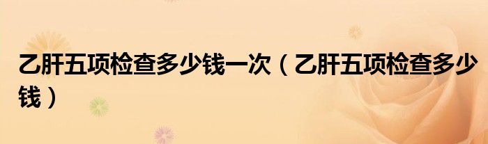 乙肝五項(xiàng)檢查多少錢一次(乙肝五項(xiàng)檢查多少錢)