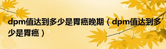 dpm值達到多少是胃癌晚期(dpm值達到多少是胃癌)