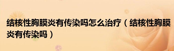 結(jié)核性胸膜炎有傳染嗎怎么治療(結(jié)核性胸膜炎有傳染嗎)