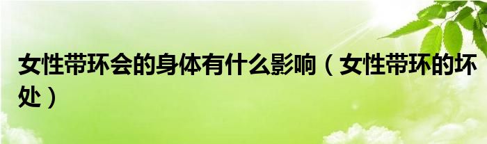 女性帶環(huán)會(huì)的身體有什么影響（女性帶環(huán)的壞處）