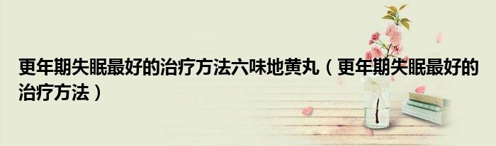 更年期失眠最好的治療方法六味地黃丸(更年期失眠最好的治療方法)