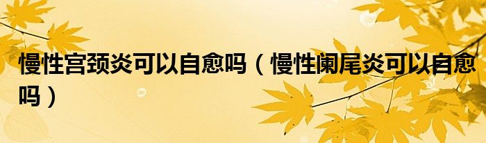 慢性宮頸炎可以自愈嗎(慢性闌尾炎可以自愈嗎)