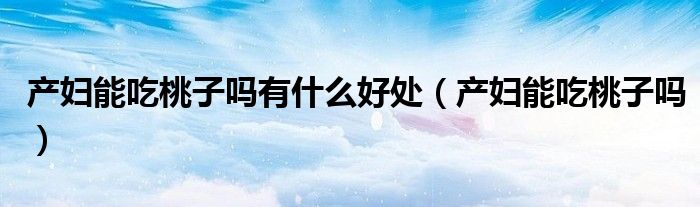 產(chǎn)婦能吃桃子嗎有什么好處（產(chǎn)婦能吃桃子嗎）