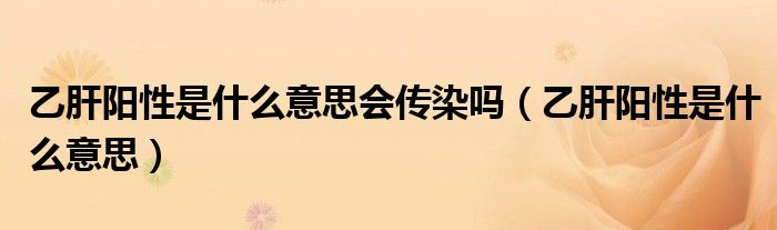 乙肝陽(yáng)性是什么意思會(huì)傳染嗎（乙肝陽(yáng)性是什么意思）