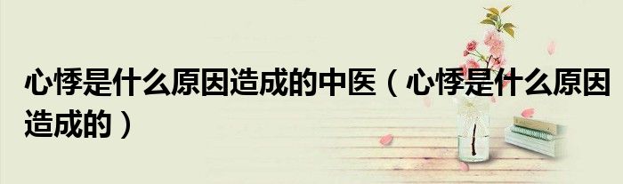 心悸是什么原因造成的中醫(yī)(心悸是什么原因造成的)