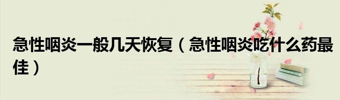 急性咽炎一般幾天恢復（急性咽炎吃什么藥最佳）