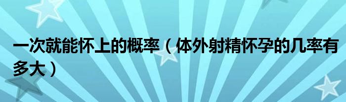 一次就能懷上的概率(體外射精懷孕的幾率有多大)