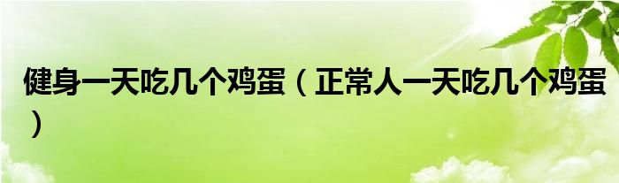 健身一天吃幾個(gè)雞蛋（正常人一天吃幾個(gè)雞蛋）