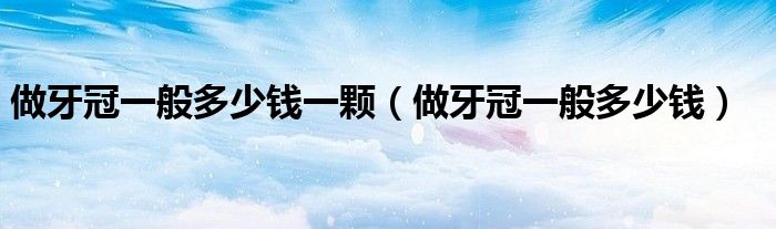 做牙冠一般多少錢一顆(做牙冠一般多少錢)