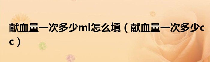 獻血量一次多少ml怎么填（獻血量一次多少cc）