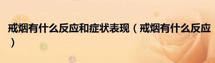 戒煙有什么反應(yīng)和癥狀表現(xiàn)(戒煙有什么反應(yīng))