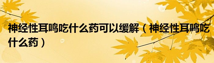神經(jīng)性耳鳴吃什么藥可以緩解(神經(jīng)性耳鳴吃什么藥)