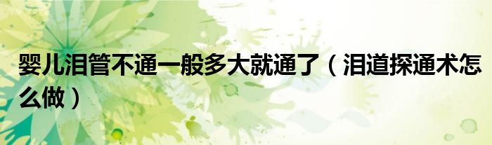 嬰兒淚管不通一般多大就通了（淚道探通術怎么做）
