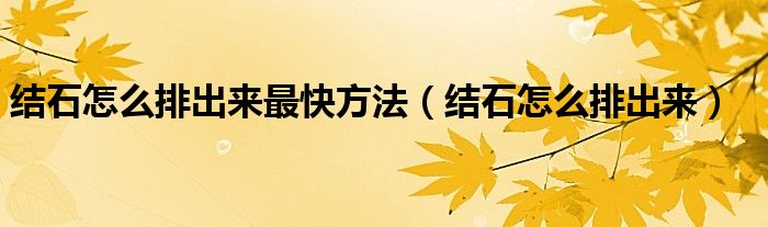 結(jié)石怎么排出來(lái)最快方法(結(jié)石怎么排出來(lái))