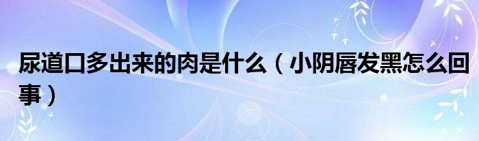 尿道口多出來的肉是什么(小陰唇發(fā)黑怎么回事)