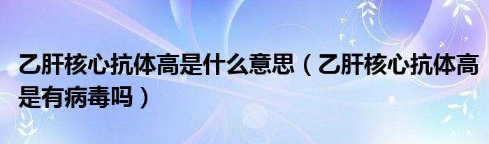 乙肝核心抗體高是什么意思（乙肝核心抗體高是有病毒嗎）