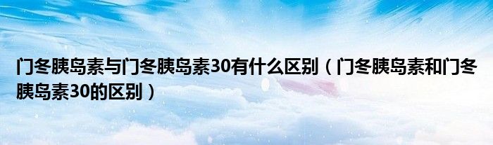 門(mén)冬胰島素與門(mén)冬胰島素30有什么區(qū)別（門(mén)冬胰島素和門(mén)冬胰島素30的區(qū)別）