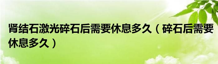 腎結(jié)石激光碎石后需要休息多久(碎石后需要休息多久)