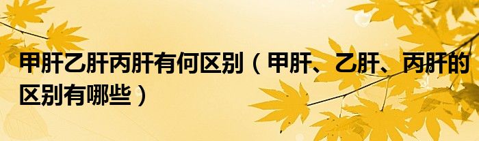甲肝乙肝丙肝有何區(qū)別（甲肝、乙肝、丙肝的區(qū)別有哪些）