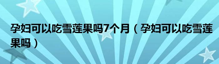 孕婦可以吃雪蓮果嗎7個(gè)月（孕婦可以吃雪蓮果嗎）