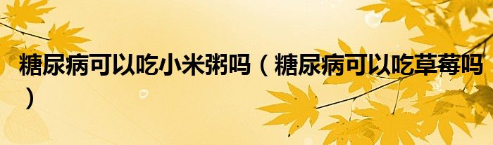 糖尿病可以吃小米粥嗎(糖尿病可以吃草莓嗎)