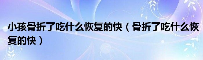 小孩骨折了吃什么恢復(fù)的快(骨折了吃什么恢復(fù)的快)