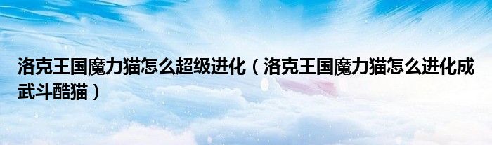 洛克王國魔力貓?jiān)趺闯?jí)進(jìn)化（洛克王國魔力貓?jiān)趺催M(jìn)化成武斗酷貓）