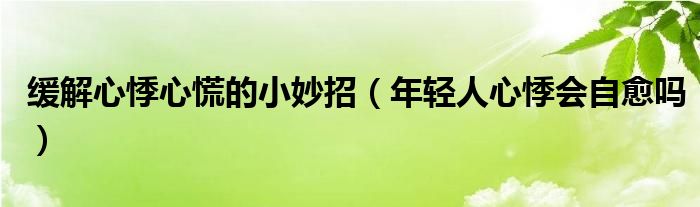 緩解心悸心慌的小妙招(年輕人心悸會(huì)自愈嗎)