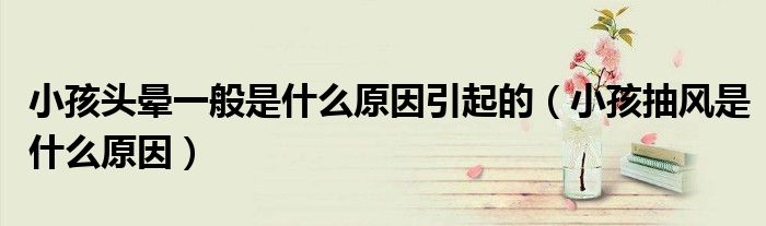 小孩頭暈一般是什么原因引起的(小孩抽風(fēng)是什么原因)