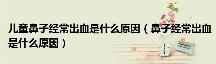 兒童鼻子經(jīng)常出血是什么原因(鼻子經(jīng)常出血是什么原因)