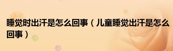 睡覺時(shí)出汗是怎么回事（兒童睡覺出汗是怎么回事）