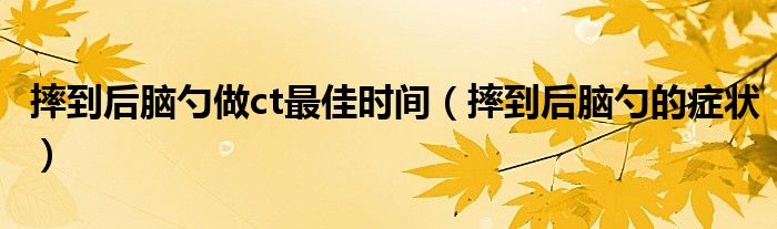 摔到后腦勺做ct最佳時(shí)間(摔到后腦勺的癥狀)