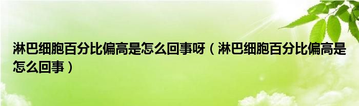 淋巴細(xì)胞百分比偏高是怎么回事呀(淋巴細(xì)胞百分比偏高是怎么回事)
