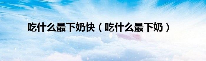 吃什么最下奶快（吃什么最下奶）