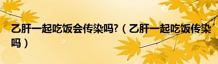 乙肝一起吃飯會傳染嗎?（乙肝一起吃飯傳染嗎）