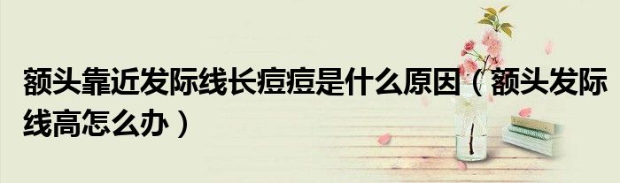 額頭靠近發(fā)際線長(zhǎng)痘痘是什么原因(額頭發(fā)際線高怎么辦)