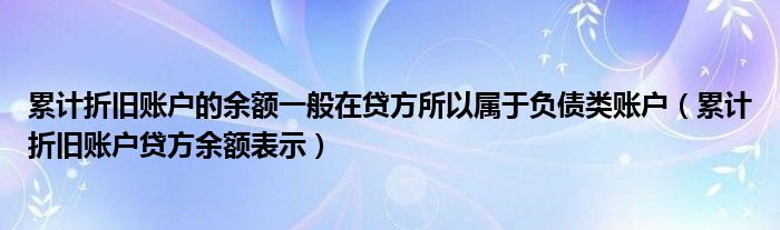 累計折舊賬戶的余額一般在貸方所以屬于負(fù)債類賬戶（累計折舊賬戶貸方余額表示）